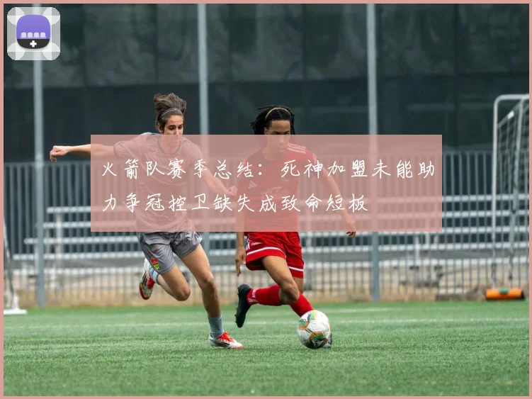 火箭队赛季总结：死神加盟未能助力争冠控卫缺失成致命短板